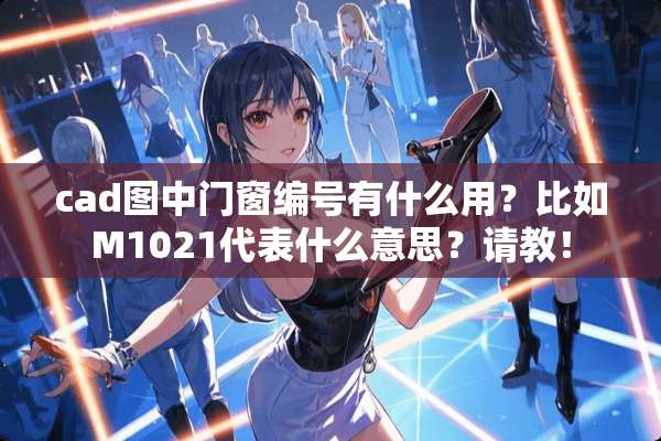 cad图中门窗编号有什么用？比如M1021代表什么意思？请教！