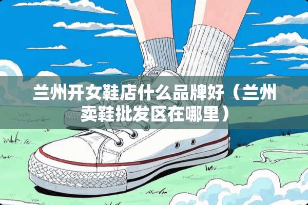 兰州开女鞋店什么品牌好（兰州卖鞋批发区在哪里）