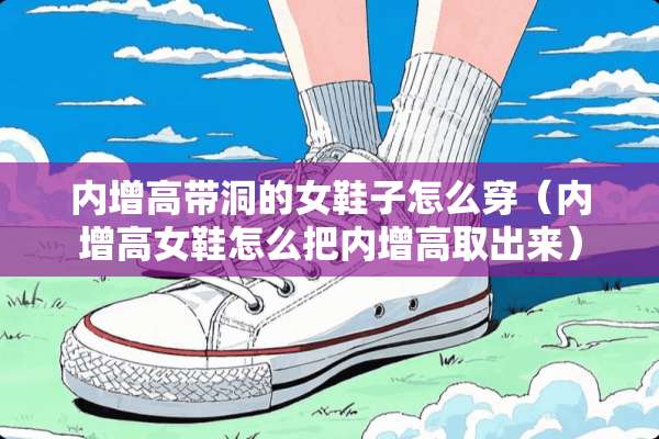 内增高带洞的女鞋子怎么穿（内增高女鞋怎么把内增高取出来）