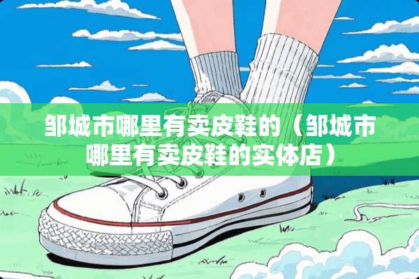邹城市哪里有卖皮鞋的（邹城市哪里有卖皮鞋的实体店）