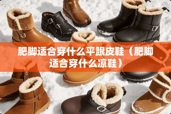 肥脚适合穿什么平跟皮鞋（肥脚适合穿什么凉鞋）