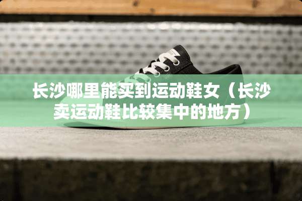 长沙哪里能买到运动鞋女（长沙卖运动鞋比较集中的地方）
