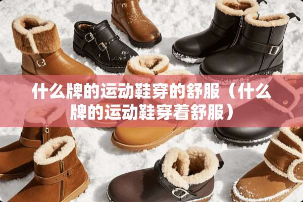 什么牌的运动鞋穿的舒服（什么牌的运动鞋穿着舒服）