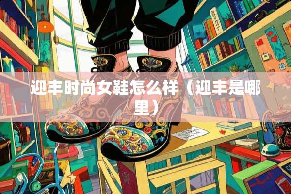 迎丰时尚女鞋怎么样（迎丰是哪里）