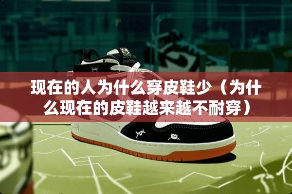 现在的人为什么穿皮鞋少（为什么现在的皮鞋越来越不耐穿）
