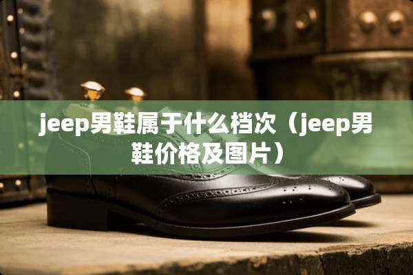 jeep男鞋属于什么档次（jeep男鞋价格及图片）