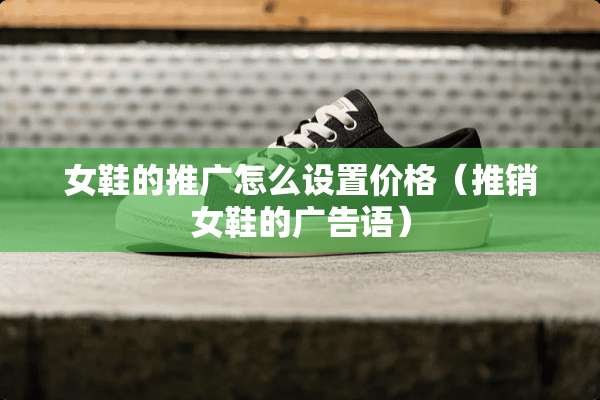 女鞋的推广怎么设置价格（推销女鞋的广告语）