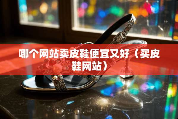 哪个网站卖皮鞋便宜又好（买皮鞋网站）