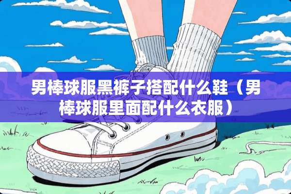 男棒球服黑裤子搭配什么鞋（男棒球服里面配什么衣服）