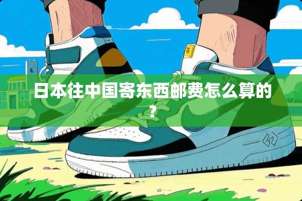 日本往中国寄东西邮费怎么算的？