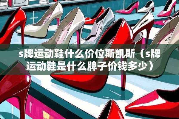 s牌运动鞋什么价位斯凯斯（s牌运动鞋是什么牌子价钱多少）
