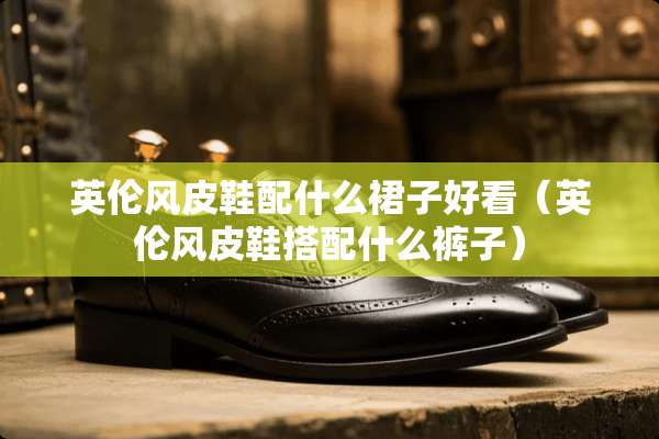 英伦风皮鞋配什么裙子好看（英伦风皮鞋搭配什么裤子）