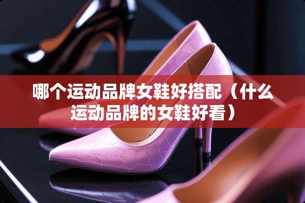 哪个运动品牌女鞋好搭配（什么运动品牌的女鞋好看）