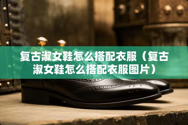 复古淑女鞋怎么搭配衣服（复古淑女鞋怎么搭配衣服图片）