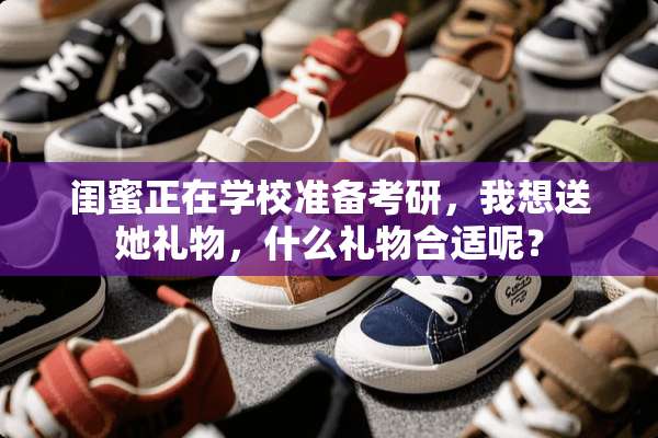 闺蜜正在学校准备考研，我想送她礼物，什么礼物合适呢？