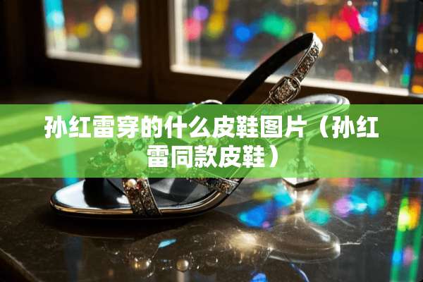 孙红雷穿的什么皮鞋图片（孙红雷同款皮鞋）