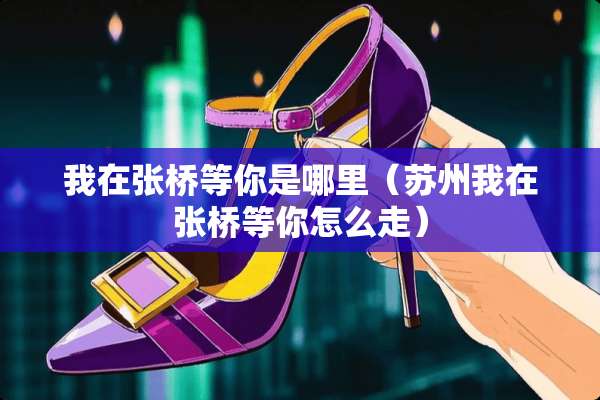 我在张桥等你是哪里（苏州我在张桥等你怎么走）