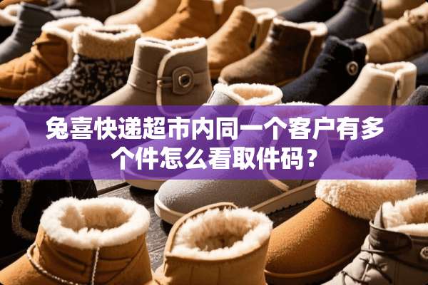兔喜快递超市内同一个客户有多个件怎么看取件码？