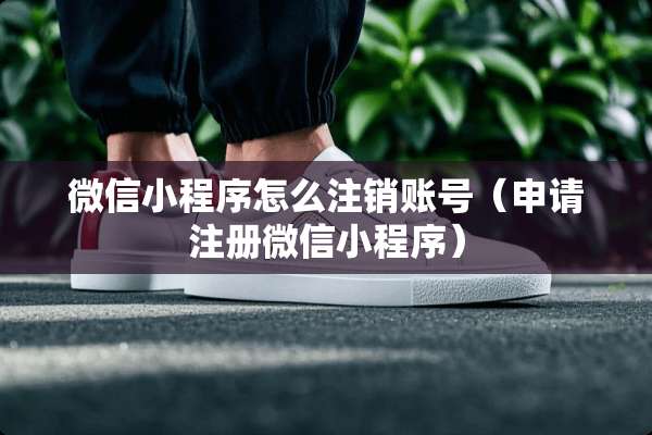 微信小程序怎么注销账号（申请注册微信小程序）