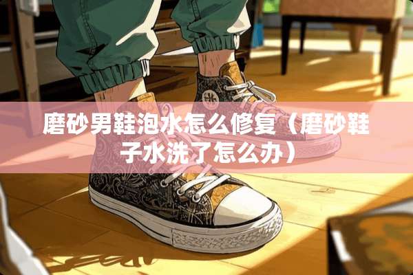 磨砂男鞋泡水怎么修复（磨砂鞋子水洗了怎么办）