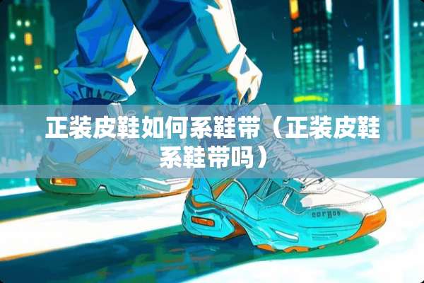 正装皮鞋如何系鞋带（正装皮鞋系鞋带吗）
