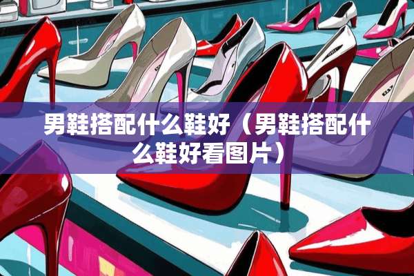 男鞋搭配什么鞋好（男鞋搭配什么鞋好看图片）