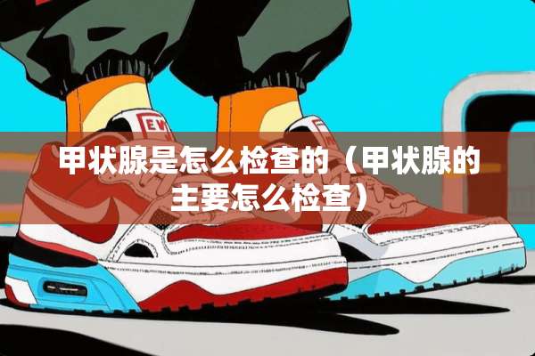 甲状腺是怎么检查的（甲状腺的主要怎么检查）