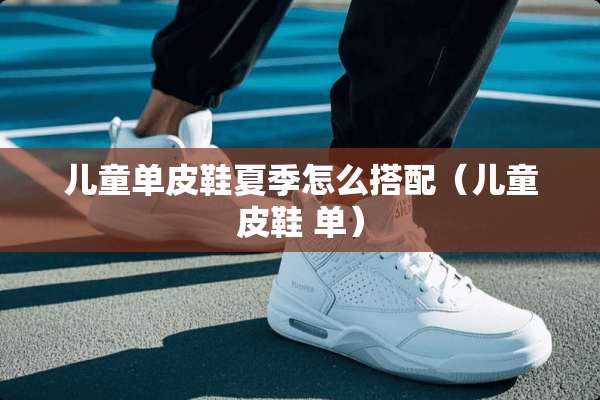 儿童单皮鞋夏季怎么搭配（儿童皮鞋 单）