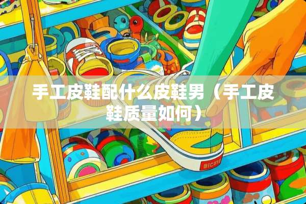 手工皮鞋配什么皮鞋男（手工皮鞋质量如何）
