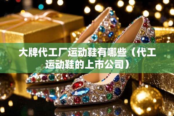 大牌代工厂运动鞋有哪些（代工运动鞋的上市公司）