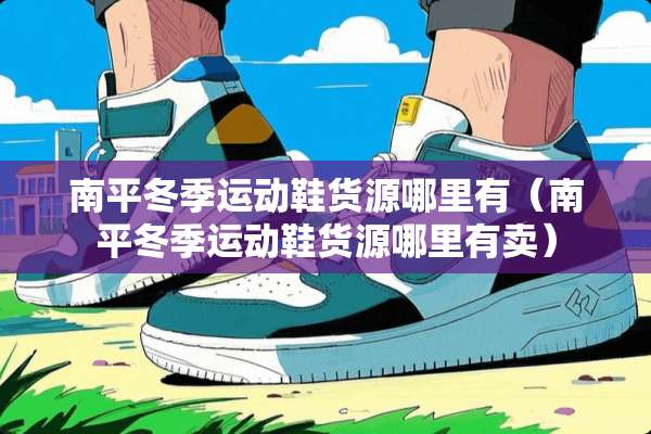 南平冬季运动鞋货源哪里有（南平冬季运动鞋货源哪里有卖）