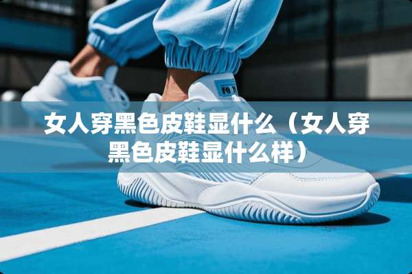 女人穿黑色皮鞋显什么（女人穿黑色皮鞋显什么样）