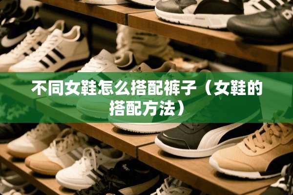 不同女鞋怎么搭配裤子（女鞋的搭配方法）