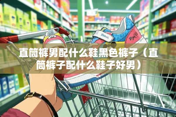 直筒裤男配什么鞋黑色裤子（直筒裤子配什么鞋子好男）