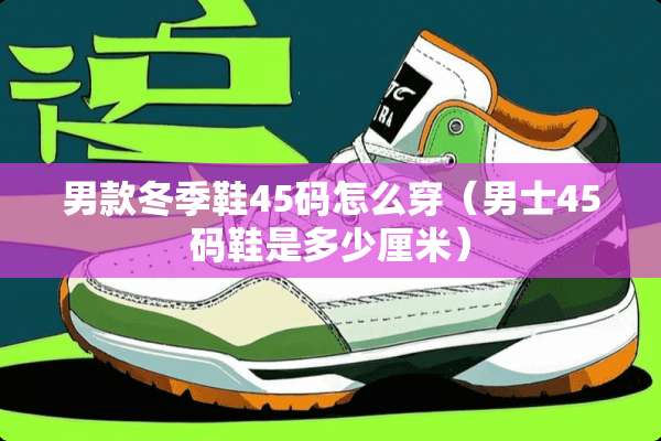 男款冬季鞋45码怎么穿（男士45码鞋是多少厘米）