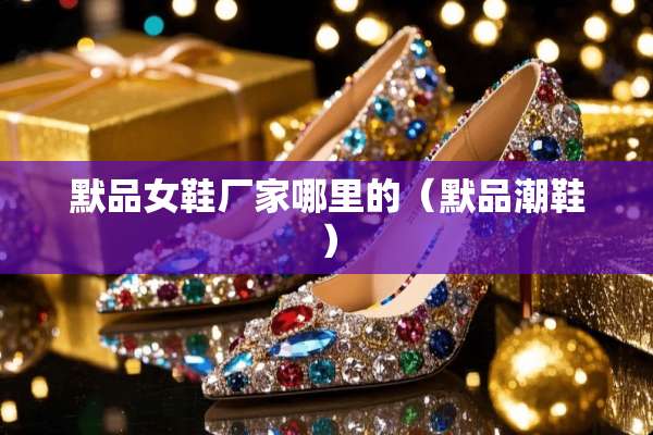 默品女鞋厂家哪里的（默品潮鞋）