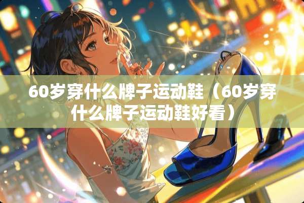 60岁穿什么牌子运动鞋（60岁穿什么牌子运动鞋好看）