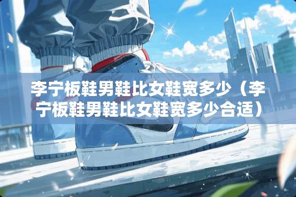 李宁板鞋男鞋比女鞋宽多少（李宁板鞋男鞋比女鞋宽多少合适）