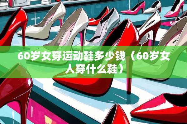 60岁女穿运动鞋多少钱（60岁女人穿什么鞋）