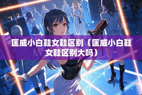 匡威小白鞋女鞋区别（匡威小白鞋女鞋区别大吗）