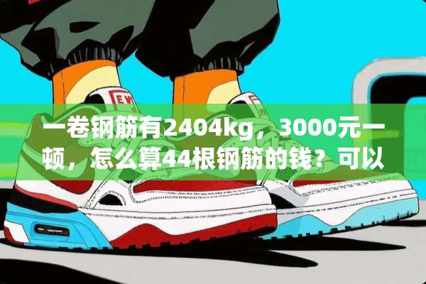 一卷钢筋有2404kg，3000元一顿，怎么算44根钢筋的钱？可以算吗？
