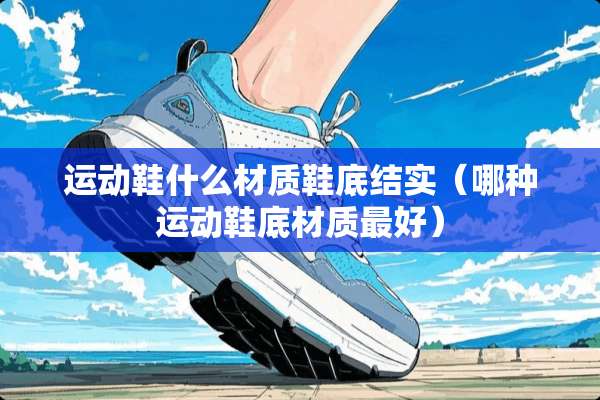 运动鞋什么材质鞋底结实（哪种运动鞋底材质最好）