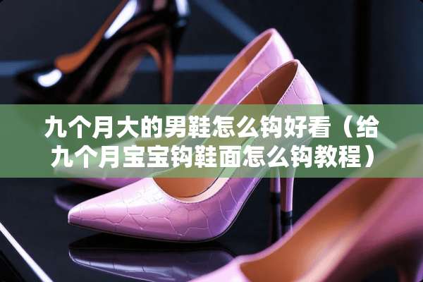 九个月大的男鞋怎么钩好看（给九个月宝宝钩鞋面怎么钩教程）