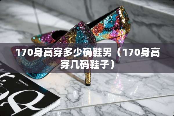 170身高穿多少码鞋男（170身高穿几码鞋子）