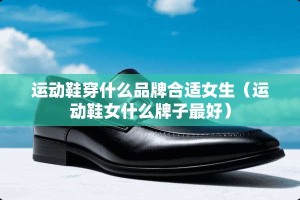 运动鞋穿什么品牌合适女生（运动鞋女什么牌子最好）