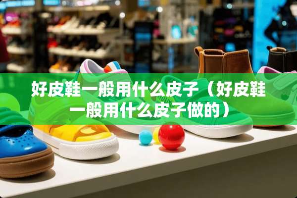 好皮鞋一般用什么皮子（好皮鞋一般用什么皮子做的）