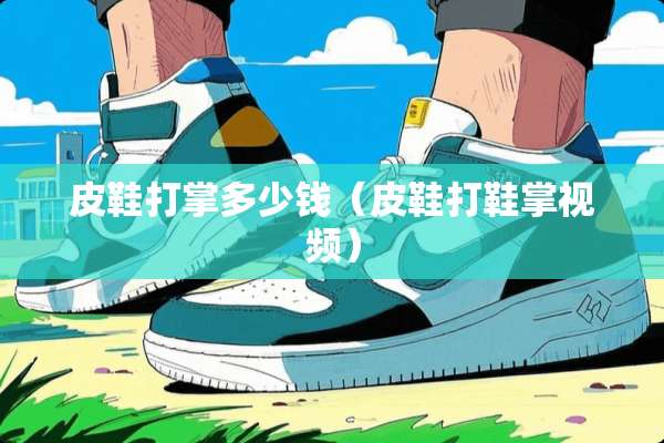 皮鞋打掌多少钱（皮鞋打鞋掌视频）
