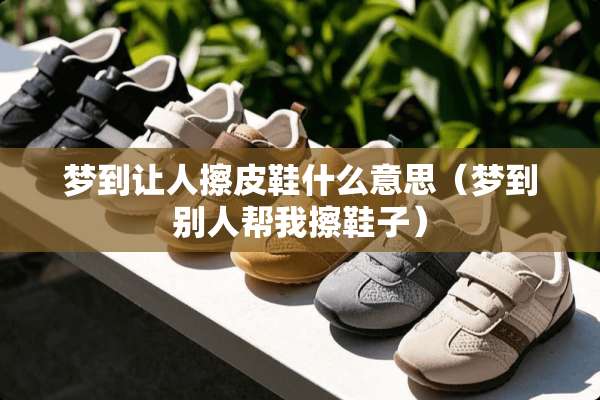 梦到让人擦皮鞋什么意思（梦到别人帮我擦鞋子）