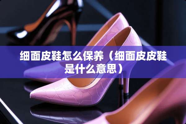 细面皮鞋怎么保养（细面皮皮鞋是什么意思）
