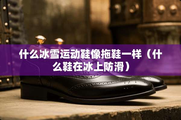 什么冰雪运动鞋像拖鞋一样（什么鞋在冰上防滑）